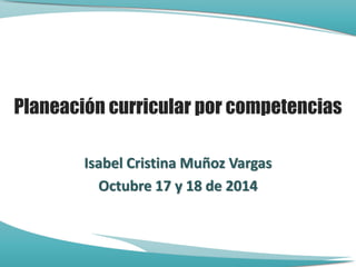 Planeación curricular por competencias 
Isabel Cristina Muñoz Vargas 
Octubre 17 y 18 de 2014 
 