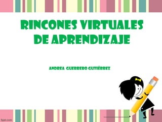 RINCONES VIRTUALES
DE APRENDIZAJE
Andrea Guerrero Gutiérrez

 