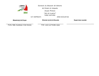 Secretaría de Educación del Gobierno 
del Estado de Campeche 
Escuela Primaria 
“año de la patria” 
TURNO MATUTINO 
CCT 04DPR0327X ZONA ESCOLAR 022 
Maestro(a) de Grupo 
____________________________________ 
Profra. Nelly Guadalupe Chab Saravia 
Director (a) de la Escuela 
__________________________________ 
Profr. José Luis Peralta López 
Supervisor escolar 
____________________________________ 
 
