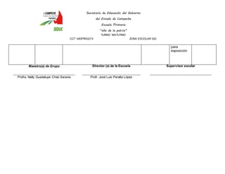 Secretaría de Educación del Gobierno 
del Estado de Campeche 
Escuela Primaria 
“año de la patria” 
TURNO MATUTINO 
CCT 04DPR0327X ZONA ESCOLAR 022 
para 
exposición 
Maestro(a) de Grupo 
____________________________________ 
Profra. Nelly Guadalupe Chab Saravia 
Director (a) de la Escuela 
__________________________________ 
Profr. José Luis Peralta López 
Supervisor escolar 
____________________________________ 
 