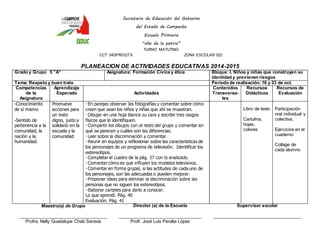Secretaría de Educación del Gobierno 
del Estado de Campeche 
Escuela Primaria 
“año de la patria” 
TURNO MATUTINO 
CCT 04DPR0327X ZONA ESCOLAR 022 
PLANEACION DE ACTIVIDADES EDUCATIVAS 2014-2015 
Grado y Grupo 5 ”A” Asignatura: Formación Cívica y ética Bloque: I. Niños y niñas que construyen su 
identidad y previenen riesgos 
Tema: Respeto y buen trato Periodo de realización: 16 y 23 de oct. 
Competencias 
de la 
Asignatura 
Aprendizaje 
Esperado 
Actividades 
Contenidos 
Transversa-les 
Recursos 
Didácticos 
Recursos de 
Evaluación 
-Conocimiento 
de sí mismo 
-Sentido de 
pertenencia a la 
comunidad, la 
nación y la 
humanidad. 
Promueve 
acciones para 
un trato 
digno, justo y 
solidario en la 
escuela y la 
comunidad 
creen que sean los niños y niñas que ahí se muestran. 
físicos que lo identifiquen. 
qué se parecen y cuáles son las diferencias. 
y reflexionar sobre las características de 
los personajes de un programa de televisión. Identificar los 
estereotipos. 
l, si las actitudes de cada uno de 
los personajes, son las adecuadas o pueden mejorar. 
personas que no siguen los estereotipos. 
Lo que aprendí. Pág. 40 
Evaluación. Pág. 41 
Libro de texto 
Cartulina, 
hojas, 
colores 
Participación 
oral individual y 
colectiva. 
Ejercicios en el 
cuaderno 
Collage de 
cada alumno 
Maestro(a) de Grupo 
____________________________________ 
Profra. Nelly Guadalupe Chab Saravia 
Director (a) de la Escuela 
__________________________________ 
Profr. José Luis Peralta López 
Supervisor escolar 
____________________________________ 
 
