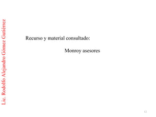 Lic. Rodolfo Alejandro Gómez Gutiérrez




                                         Recurso y material consultado:

                                                           Monroy asesores




                                                                             12
 