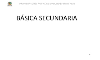 INSTITUCIÓN EDUCATIVA EL VERGEL PLAN DE ÁREA: EDUCACION FISICA, DEPORTES Y RECREACION AÑO: 2016
32
BÁSICA SECUNDARIA
 