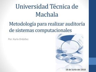 Universidad Técnica de
Machala
Por: Karla Ordoñez
Metodología para realizar auditoría
de sistemas computacionales
18 de Junio del 2018
 