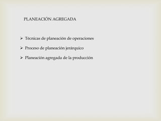 PLANEACIÓN AGREGADA

 Técnicas de planeación de operaciones
 Proceso de planeación jerárquico
 Planeación agregada de la producción

 