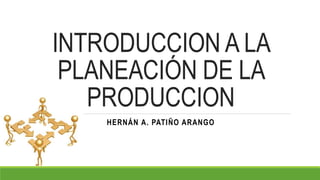 INTRODUCCION A LA
PLANEACIÓN DE LA
PRODUCCION
HERNÁN A. PATIÑO ARANGO
 