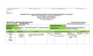 FLOR EUGENIA LÓPEZ CRUZ.                         PROFR. JOEL ZIBRAY FAVELA                                PROFRA. AURELIA BECERRA QUINTERO                               PROFRA.CARMEN OLIVIA
PULIDO CELAYA
FSA-7.5.1.-18
REVA
SEPTIEMBRE 2011
                                SUBSECRETARÍA DE EDUCACIÓN MEDIA SUPERIOR, SUPERIOR, FORMACIÓN DOCENTE Y EVALUACIÓN
                                                 DIRECCIÓN DE FORMACIÓN Y ACTUALIZACIÓN DOCENTE
                                                          ESCUELA NORMAL EXPERIMENTAL
                                                         “MTRO. CARLOS SANDOVAL ROBLES”
                                                                              POB. LIC. BENITO JUAREZ, B.C.
                                                                                      CLAVE: 02DNL0001B


REGISTRO DE SECUENCIAS DIDÁCTICAS                                                                                                                   CICLO ESCOLAR 2011-2012
(PLAN DE CLASE) MATEMATICAS                                                                                                                    FECHA: 02 de Diciembre del 2011
                            Matemáticas
ASIGNATURA:                                                                                           TRANSVERSALIDAD:
BLOQUE Y                    Bloque II.- “¿cuánto mide el ángulo?” y “ Calculo el valor que                                                     Manejo de pensamiento matemático ;
                                                                                                      COMPETENCIA:
LECCIÓN:                    falta”                                                                                                             Interpretar información

  EJE/ÁMBITO          APRENDIZAJES
                                                            ACTIVIDADES                                            MATERIALES Y RECURSOS DE APOYO                                 REALIZACIÓN
TEMA Y SUBTEMA         ESPERADOS
      Eje:                                                                                                          INFORMÁTICOS                IMPRESOS                   PRODUCTOS
                                                                                                DIDÁCTICO                                                                                 TAREAS:
 Forma, espacio y           El análisis de      Evaluación de ejercicios de Medición de                             ENCICLOMEDIA                BIBLIOGRÁFICOS             DE CLASE:
     medida                 los ejercicios      ángulos y valor faltante, vistos durante la               Copias                                    SEP.     Programas
                            vistos durante      semana.                                                             http://www.dosjuegos.com        de Estudio 2009
     Tema:                  la semana.                                                                                                              Primaria.    Cuarto
     Medida                                                                                                                                         Grado.

    Subtema:
    Unidades
 
