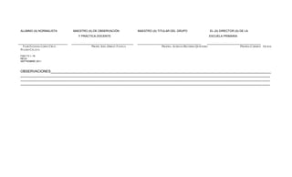 ALUMNO (A) NORMALISTA       MAESTRO (A) DE OBSERVACIÓN            MAESTRO (A) TITULAR DEL GRUPO                    EL (A) DIRECTOR (A) DE LA
                              Y PRÁCTICA DOCENTE                                                                   ESCUELA PRIMARIA


 FLOR EUGENIA LÓPEZ CRUZ.             PROFR. JOEL ZIBRAY FAVELA                 PROFRA. AURELIA BECERRA QUINTERO                      PROFRA.CARMEN OLIVIA
PULIDO CELAYA

FSA-7.5.1.-18
REVA
SEPTIEMBRE 2011



OBSERVACIONES__________________________________________________________________________________________________________________
_________________________________________________________________________________________________________________________________
_________________________________________________________________________________________________________________________________
_________________________________________________________________________________________________________________________________
 