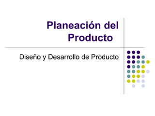 Planeación del Producto  Diseño y Desarrollo de Producto 