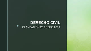 z
PLANEACION 20 ENERO 2018
DERECHO CIVIL
 