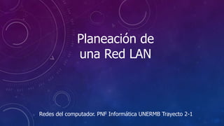 Planeación de
una Red LAN
Redes del computador. PNF Informática UNERMB Trayecto 2-1
 
