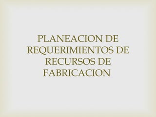 PLANEACION DE
REQUERIMIENTOS DE
   RECURSOS DE
   FABRICACION
 