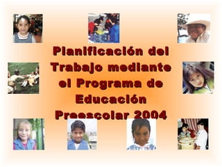 Planificación delPlanificación del
Trabajo medianteTrabajo mediante
el Programa deel Programa de
EducaciónEducación
Preescolar 2004Preescolar 2004
 