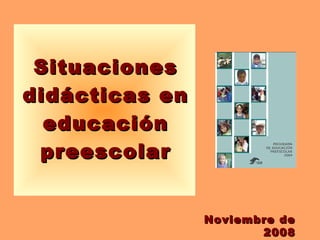 SituacionesSituaciones
didácticas endidácticas en
educacióneducación
preescolarpreescolar
Noviembre deNoviembre de
20082008
 