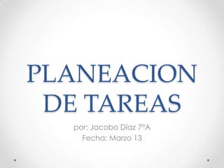 PLANEACION
 DE TAREAS
  por: Jacobo Díaz 7°A
    Fecha: Marzo 13
 