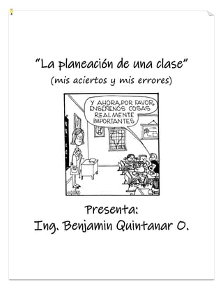 “La planeación de una clase”
(mis aciertos y mis errores)
Presenta:
Ing. Benjamin Quintanar O.
 