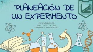 PLANEACIÒN DE
UN EXPERIMENTO
PRESENTADO POR:
IVAN CHAVEZ CASTRO
KIMBERLY GOMEZ MORENO
1
 