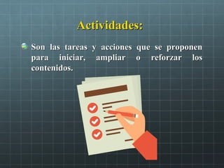 Actividades:Actividades:
Son las tareas y acciones que se proponenSon las tareas y acciones que se proponen
para iniciar, ampliar o reforzar lospara iniciar, ampliar o reforzar los
contenidos.contenidos.
 
