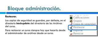 Bloque administración. Restaurar. Las copias de seguridad se guardan, por defecto, en el directorio  backupdata  del directorio de los Archivos del curso. Para restaurar un curso siempre hay que hacerlo desde el administrador de archivos desde un curso. 