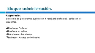 Bloque administración. Asignar roles. El sistema de plataforma cuenta con 4 roles pre-definidos.  Estos son los siguientes: Profesor- Profesor  Profesor no editor  Estudiante - Estudiante  Invitado - Acceso de invitados  