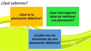 ¿Qué es la
planeación didáctica?
¿Qué interrogantes
debe de satisfacer
una planeación?
¿Cuáles son los
elementos de una
planeación didáctica?
¿Qué sabemos?
 