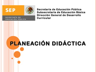 Secretaría de Educación Pública
       Subsecretaría de Educación Básica
       Dirección General de Desarrollo
       Curricular 




PLANEACIÓN DIDÁCTICA
 