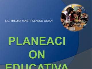 PLANEACION EDUCATIVA LIC. THELMA YANET POLANCO JULIAN 