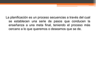 La planificación es un proceso secuencias a través del cual
  se establecen una serie de pasos que conducen la
  enseñanza a una meta final, teniendo el proceso más
  cercano a lo que queremos o deseamos que se de.
 