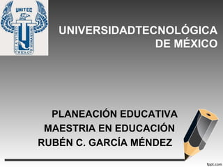 UNIVERSIDADTECNOLÓGICA
DE MÉXICO
PLANEACIÓN EDUCATIVA
MAESTRIA EN EDUCACIÓN
RUBÉN C. GARCÍA MÉNDEZ
 