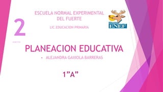 PLANEACION EDUCATIVA
• ALEJANDRA GAXIOLA BARRERAS
1”A”
2SEMESTRE
LIC.EDUCACION PRIMARIA
ESCUELA NORMAL EXPERIMENTAL
DEL FUERTE
 