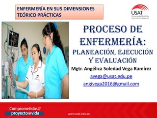 www.usat.edu.pe
www.usat.edu.pe
Mgtr. Angélica Soledad Vega Ramírez
avega@usat.edu.pe
angivega2016@gmail.com
Proceso de
enfermería:
planeación, ejecución
y evaluación
ENFERMERÍA EN SUS DIMENSIONES
TEÓRICO PRÁCTICAS
 
