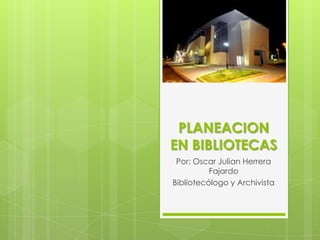 PLANEACION
EN BIBLIOTECAS
 Por: Oscar Julian Herrera
          Fajardo
Bibliotecólogo y Archivista
 