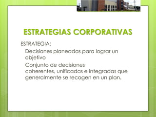 ESTRATEGIAS CORPORATIVAS
ESTRATEGIA:
  Decisiones planeadas para lograr un
  objetivo
  Conjunto de decisiones
  coherentes, unificadas e integradas que
  generalmente se recogen en un plan.
 