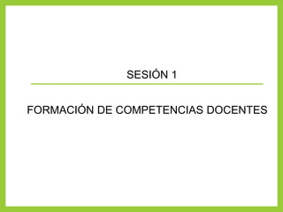 SESIÓN 1
FORMACIÓN DE COMPETENCIAS DOCENTES
 
