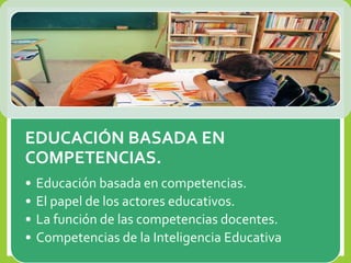 EDUCACIÓN BASADA EN
COMPETENCIAS.
• Educación basada en competencias.
• El papel de los actores educativos.
• La función de las competencias docentes.
• Competencias de la Inteligencia Educativa
 
