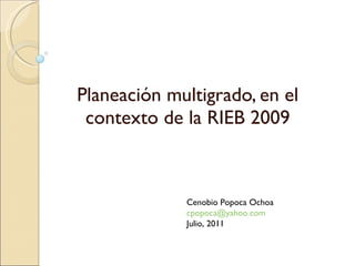Planeación multigrado, en el contexto de la RIEB 2009 Cenobio Popoca Ochoa [email_address] Julio, 2011 