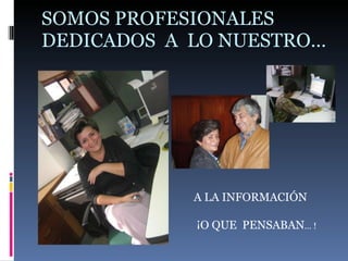 SOMOS PROFESIONALES DEDICADOS  A  LO NUESTRO… A LA INFORMACIÓN ¡O QUE  PENSABAN … ! 
