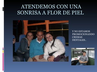 ATENDEMOS CON UNA SONRISA A FLOR DE PIEL  Y NO ESTAMOS PROMOCIONANDO CREMAS DENTALES.. 