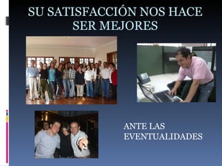 SU SATISFACCIÓN NOS HACE SER MEJORES ANTE LAS EVENTUALIDADES 
