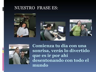 Comienza tu día con una sonrisa, verás lo divertido que es ir por ahí desentonando con todo el mundo NUESTRO  FRASE ES: 