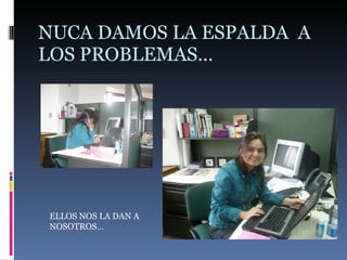 NUCA DAMOS LA ESPALDA  A LOS PROBLEMAS… ELLOS NOS LA DAN A NOSOTROS…  