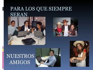 PARA LOS QUE SIEMPRE SERAN  NUESTROS AMIGOS  