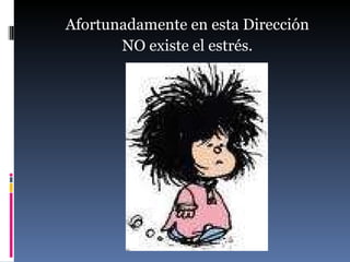 Afortunadamente en esta Dirección  NO existe el estrés.  