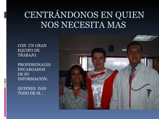 CENTRÁNDONOS EN QUIEN NOS NECESITA MAS  CON  UN GRAN EQUIPO DE TRABAJO. PROFESIONALES ENCARGADOS DE SU  INFORMACIÓN. QUIENES  DAN  TODO DE SI… 