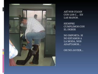 ASÍ NOS COJAN CON LOS C…  EN LAS MANOS . SIEMPRE CUMPLIMOS CON EL DEBER  NO IMPORTA  SI NO ESTAMOS A LA MODA, NOS ADAPTAMOS… OH NO JAVIER… 