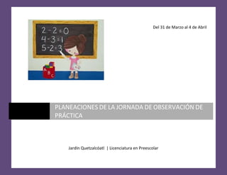 Del 31 de Marzo al 4 de Abril
Jardín Quetzalcóatl | Licenciatura en Preescolar
PLANEACIONES DE LA JORNADA DE OBSERVACIÓN DE
PRÁCTICA
 