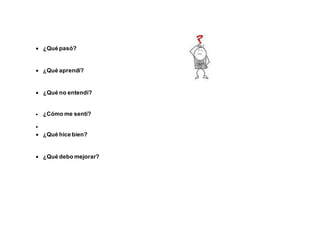  ¿Qué pasó?
 ¿Qué aprendí?
 ¿Qué no entendí?
 ¿Cómo me sentí?

 ¿Qué hice bien?
 ¿Qué debo mejorar?
 