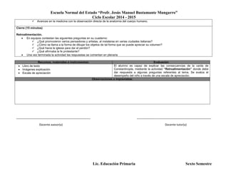 Escuela Normal del Estado “Profr. Jesús Manuel Bustamante Mungarro”
Ciclo Escolar 2014 - 2015
Lic. Educación Primaria Sexto Semestre
 Avances en la medicina con la observación directa de la anatomía del cuerpo humano.
Cierre (15 minutos)
Retroalimentación.
 En equipos contestan las siguientes preguntas en su cuaderno:
 ¿Qué promovieron varios pensadores y artistas, al instalarse en varias ciudades italianas?
 ¿Cómo se llama a la forma de dibujar los objetos de tal forma que se puede apreciar su volumen?
 ¿Qué hacia la iglesia para dar el perdón?
 ¿Qué afirmaba la fe protestante?
 Una vez terminada la actividad las respuestas se comentan en plenaria
Recursos, materiales e instrumentos: Evaluación
 Libro de texto
 Imágenes explicación
 Escala de apreciación
El alumno es capaz de explicar las consecuencias de la caída de
Constantinopla, mediante la actividad “Retroalimentación” donde debe
dar respuesta a algunas preguntas referentes al tema. Se evalúa el
desempeño del niño a través de una escala de apreciación.
Observaciones e imprevistos:
_______________________________________________ _______________________________________________
Docente asesor(a) Docente tutor(a)
 