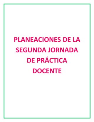 PLANEACIONES DE LA
SEGUNDA JORNADA
DE PRÁCTICA
DOCENTE
 