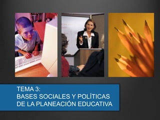 TEMA 3:
BASES SOCIALES Y POLÍTICAS
DE LA PLANEACIÓN EDUCATIVA
 